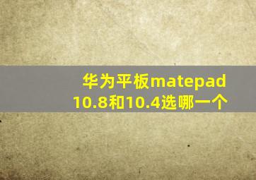 华为平板matepad 10.8和10.4选哪一个